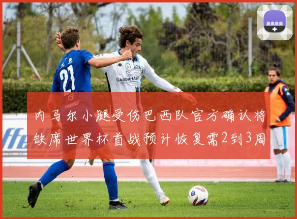 内马尔小腿受伤巴西队官方确认将缺席世界杯首战预计恢复需2到3周