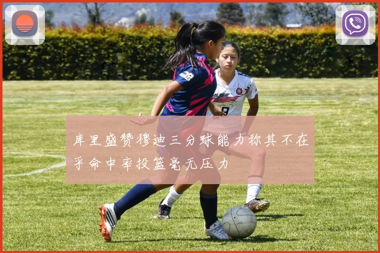 库里盛赞穆迪三分球能力称其不在乎命中率投篮毫无压力