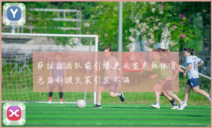 萨拉赫离队前引爆更衣室危机体育总监引援失策引发不满