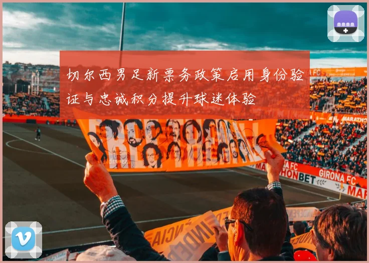 切尔西男足新票务政策启用身份验证与忠诚积分提升球迷体验