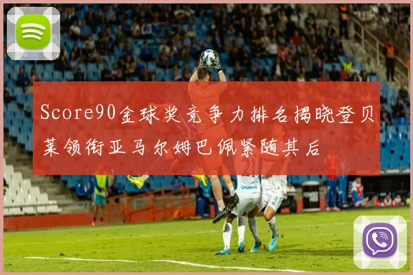 Score90金球奖竞争力排名揭晓登贝莱领衔亚马尔姆巴佩紧随其后