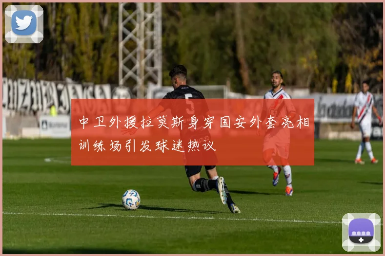 中卫外援拉莫斯身穿国安外套亮相训练场引发球迷热议