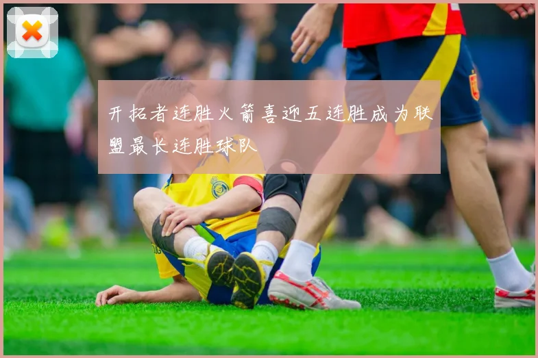 开拓者连胜火箭喜迎五连胜成为联盟最长连胜球队