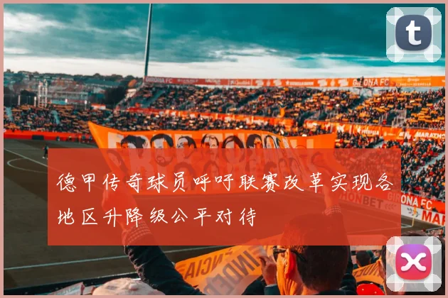 德甲传奇球员呼吁联赛改革实现各地区升降级公平对待
