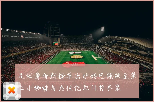 足坛身价新榜单出炉姆巴佩跌至第三小蜘蛛与九位亿元门将齐聚