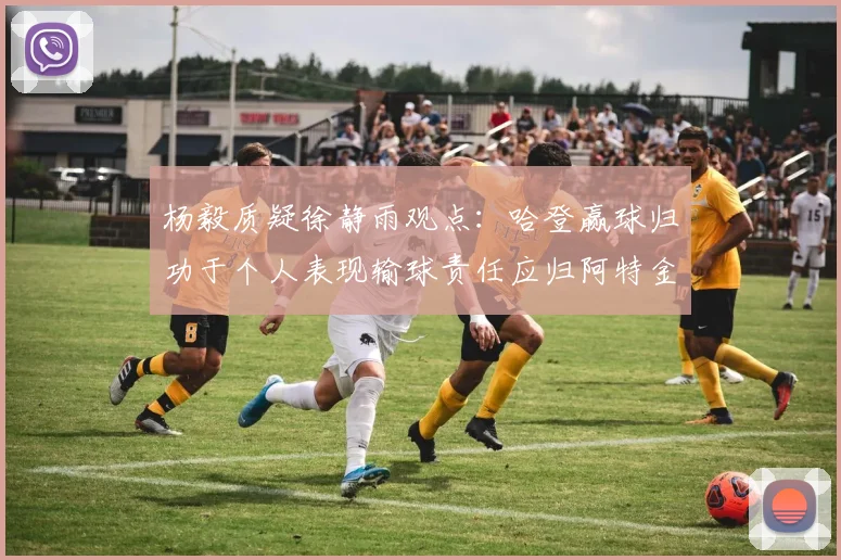 杨毅质疑徐静雨观点：哈登赢球归功于个人表现输球责任应归阿特金森教练