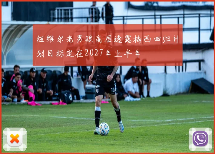 纽维尔老男孩高层透露梅西回归计划目标定在2027年上半年