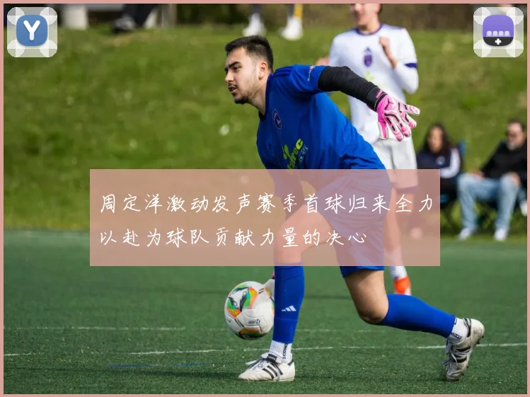 周定洋激动发声赛季首球归来全力以赴为球队贡献力量的决心