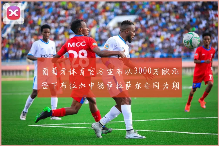 葡萄牙体育官方宣布以3000万欧元签下布拉加中场萨拉萨尔合同为期五年