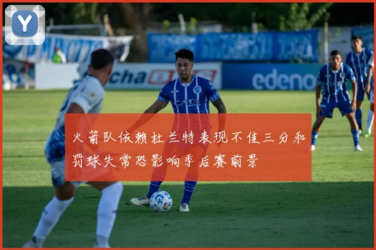 火箭队依赖杜兰特表现不佳三分和罚球失常恐影响季后赛前景