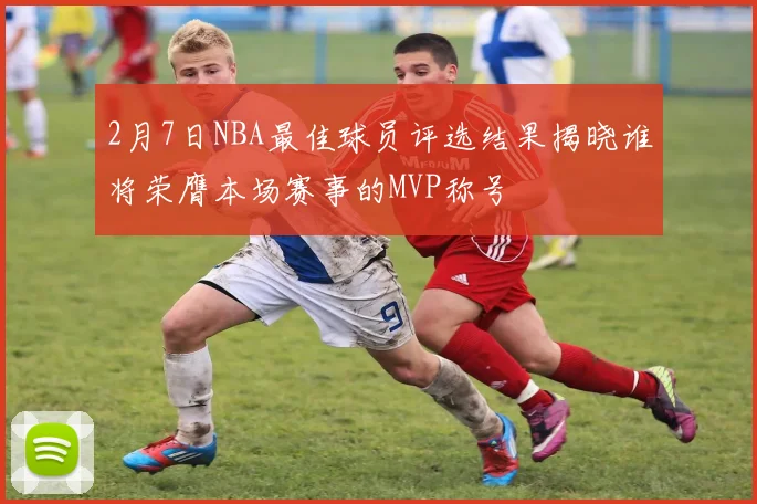 2月7日NBA最佳球员评选结果揭晓谁将荣膺本场赛事的MVP称号