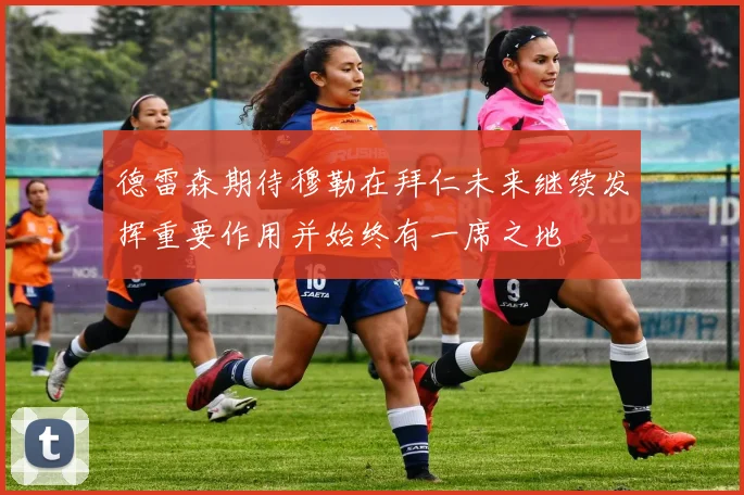 德雷森期待穆勒在拜仁未来继续发挥重要作用并始终有一席之地